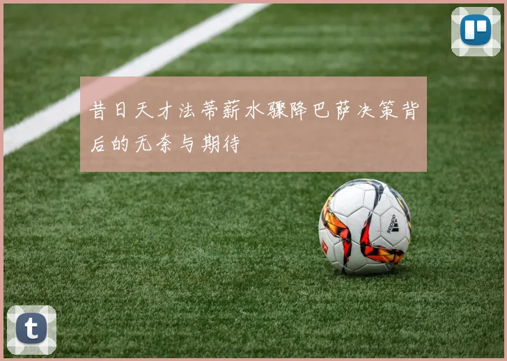 昔日天才法蒂薪水骤降巴萨决策背后的无奈与期待