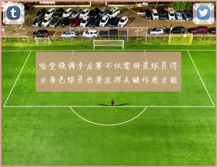 哈登强调季后赛不仅需明星球员得分角色球员也要发挥关键作用才能取胜