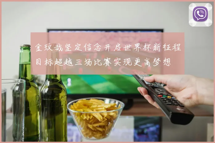 金玟哉坚定信念开启世界杯新征程目标超越三场比赛实现更高梦想