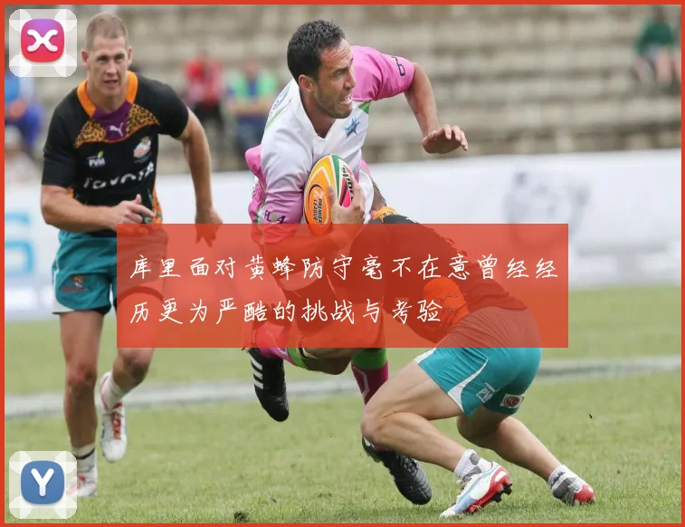 库里面对黄蜂防守毫不在意曾经经历更为严酷的挑战与考验