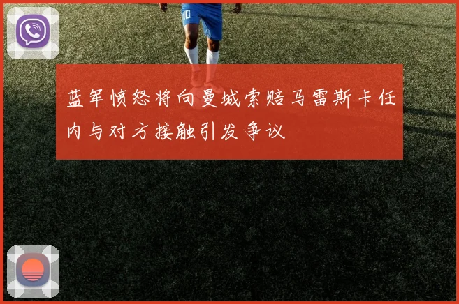 蓝军愤怒将向曼城索赔马雷斯卡任内与对方接触引发争议
