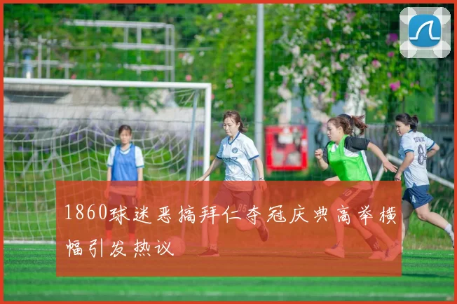 1860球迷恶搞拜仁夺冠庆典高举横幅引发热议
