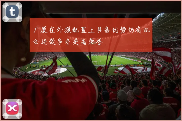 广厦在外援配置上具备优势仍有机会逆袭争夺更高荣誉
