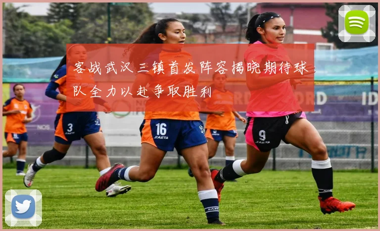 客战武汉三镇首发阵容揭晓期待球队全力以赴争取胜利