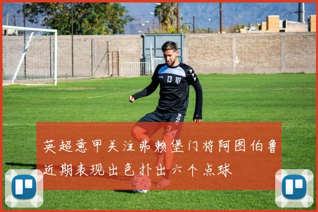 英超意甲关注弗赖堡门将阿图伯鲁近期表现出色扑出六个点球