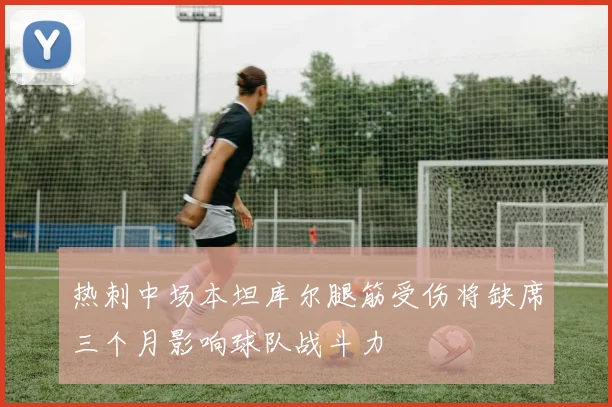 热刺中场本坦库尔腿筋受伤将缺席三个月影响球队战斗力