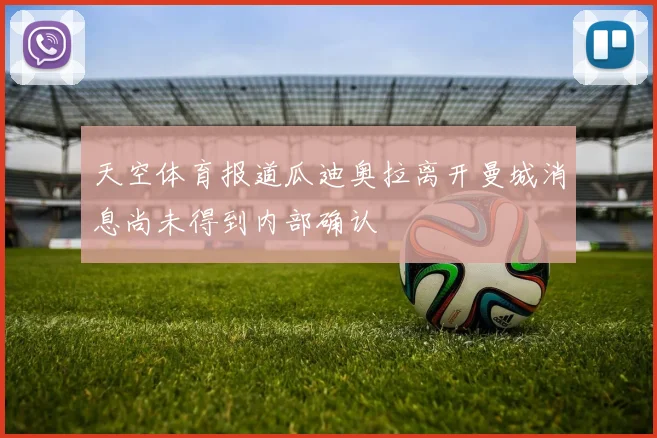 天空体育报道瓜迪奥拉离开曼城消息尚未得到内部确认