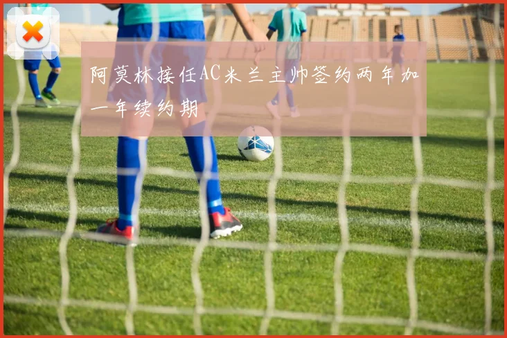 阿莫林接任AC米兰主帅签约两年加一年续约期