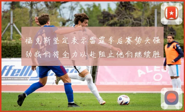 福克斯坚定表示雷霆季后赛势头强劲我们将全力以赴阻止他们继续胜利