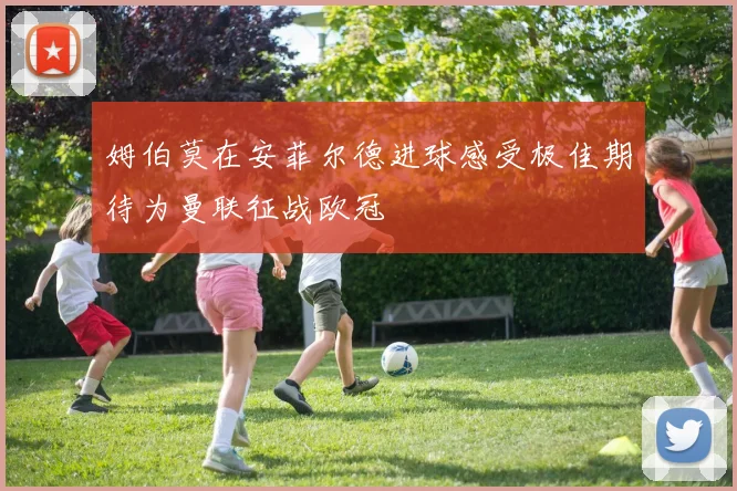 姆伯莫在安菲尔德进球感受极佳期待为曼联征战欧冠