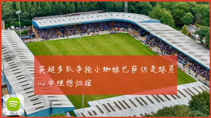英超多队争抢小蜘蛛巴萨仍是球员心中理想归宿