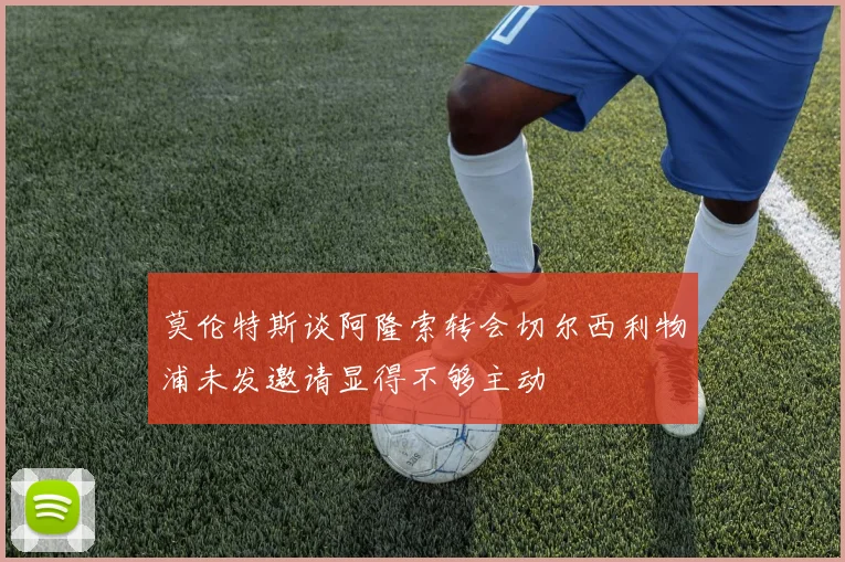 莫伦特斯谈阿隆索转会切尔西利物浦未发邀请显得不够主动