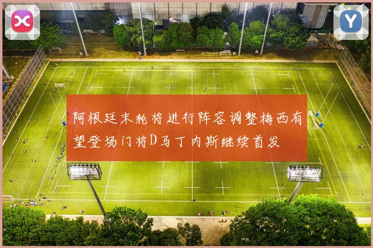 阿根廷末轮将进行阵容调整梅西有望登场门将D马丁内斯继续首发