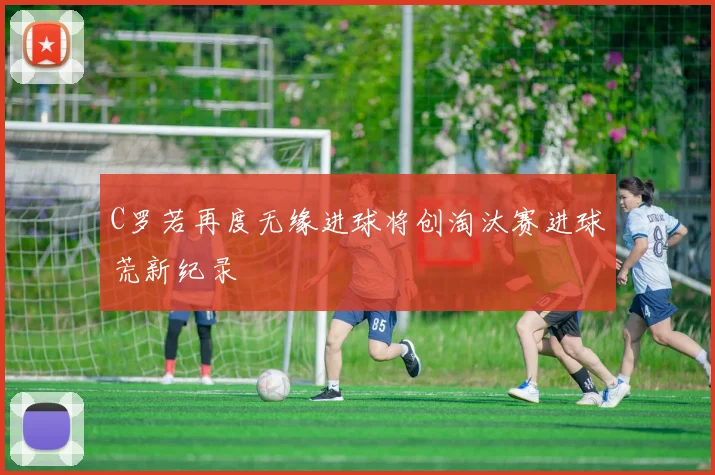 C罗若再度无缘进球将创淘汰赛进球荒新纪录