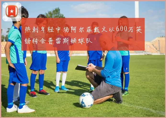 热刺年轻中场阿尔菲戴文以600万英镑转会普雷斯顿球队
