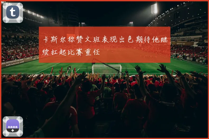 卡斯尔称赞文班表现出色期待他继续扛起比赛重任