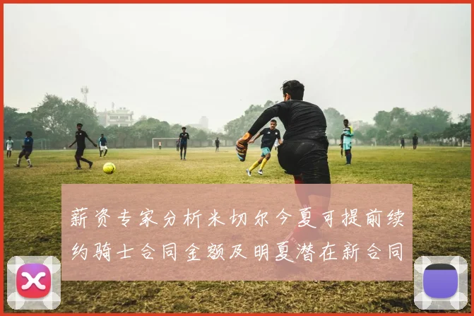 薪资专家分析米切尔今夏可提前续约骑士合同金额及明夏潜在新合同