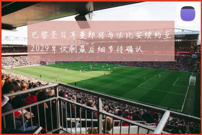 巴黎圣日耳曼即将与法比安续约至2029年仅剩最后细节待确认