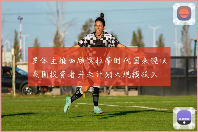 罗体主编回顾莫拉蒂时代国米现状美国投资者并未计划大规模投入
