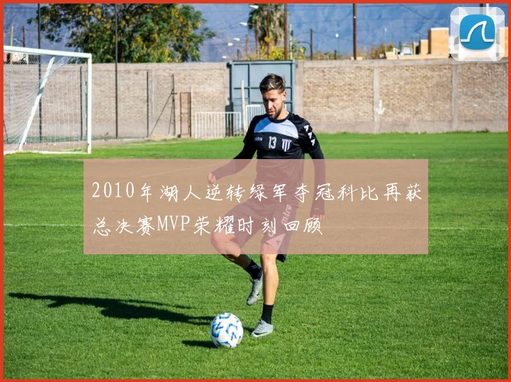 2010年湖人逆转绿军夺冠科比再获总决赛MVP荣耀时刻回顾