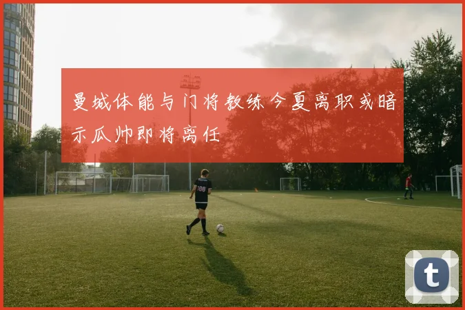 曼城体能与门将教练今夏离职或暗示瓜帅即将离任