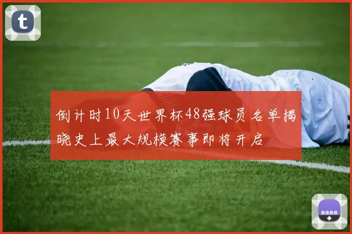 倒计时10天世界杯48强球员名单揭晓史上最大规模赛事即将开启