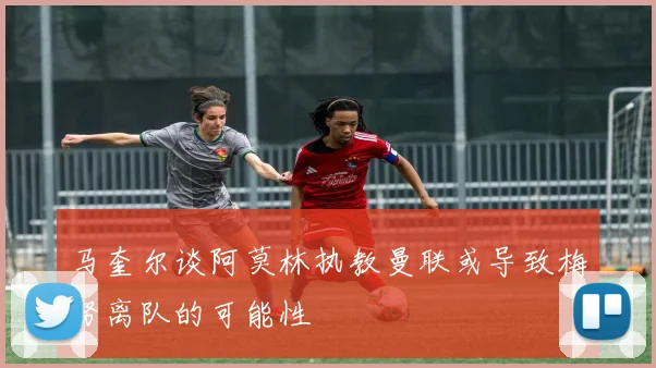 马奎尔谈阿莫林执教曼联或导致梅努离队的可能性
