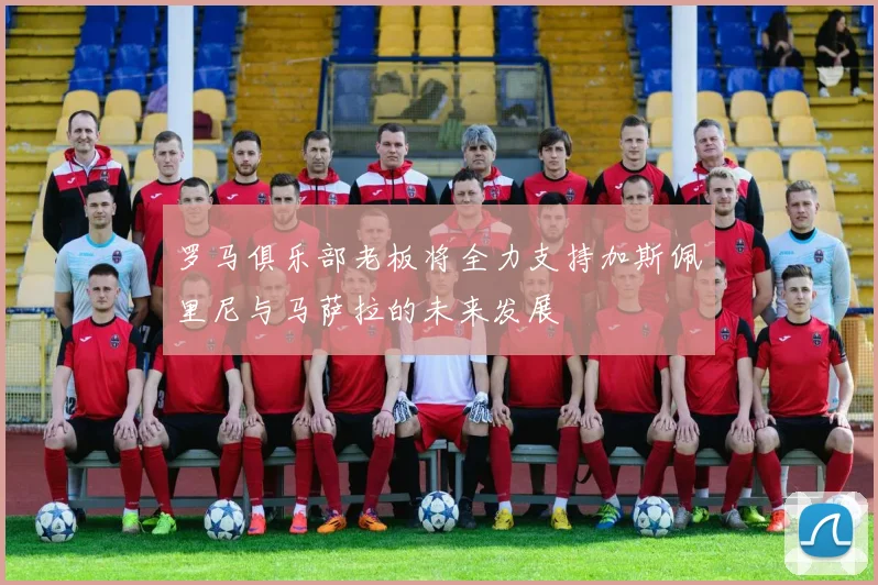 罗马俱乐部老板将全力支持加斯佩里尼与马萨拉的未来发展