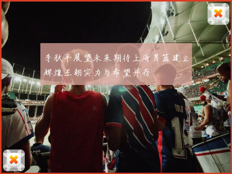 李秋平展望未来期待上海男篮建立辉煌王朝实力与希望并存