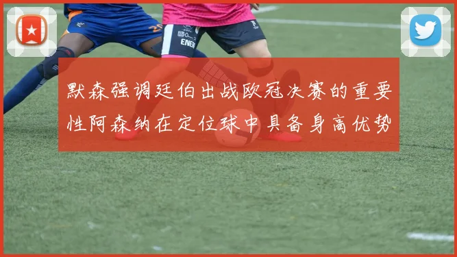 默森强调廷伯出战欧冠决赛的重要性阿森纳在定位球中具备身高优势
