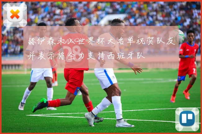 赫伊森未入世界杯大名单祝贺队友并表示将全力支持西班牙队