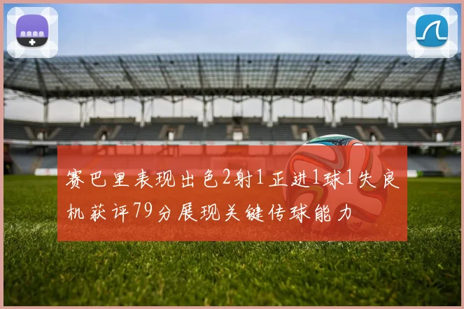 赛巴里表现出色2射1正进1球1失良机获评79分展现关键传球能力