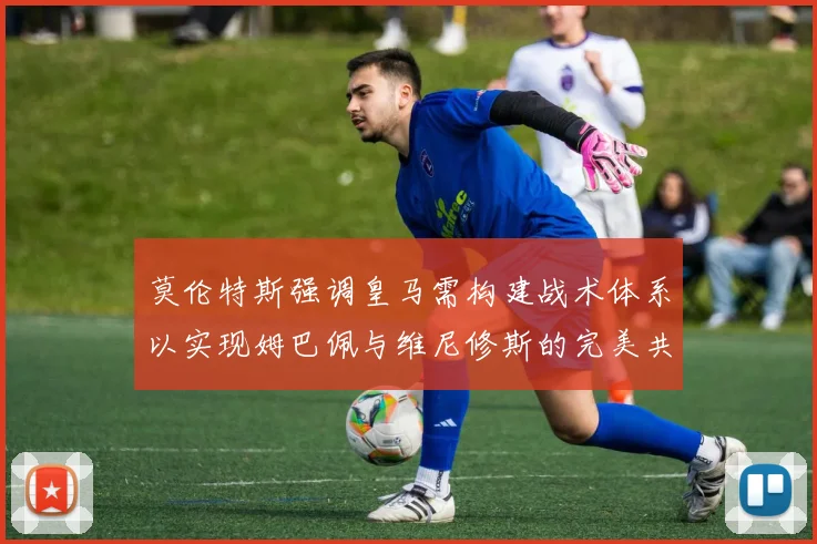 莫伦特斯强调皇马需构建战术体系以实现姆巴佩与维尼修斯的完美共存