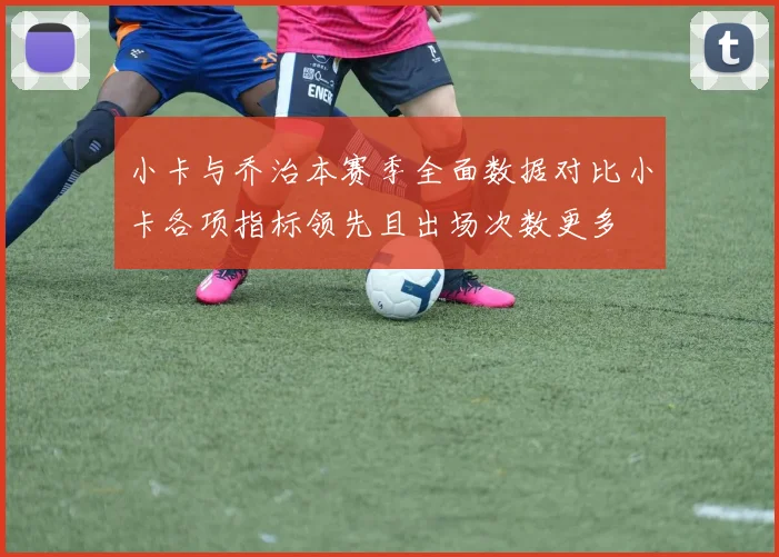 小卡与乔治本赛季全面数据对比小卡各项指标领先且出场次数更多