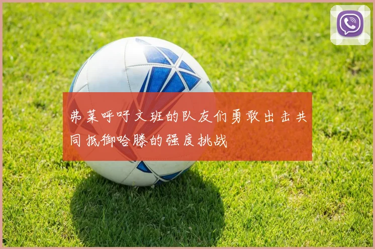 弗莱呼吁文班的队友们勇敢出击共同抵御哈滕的强度挑战
