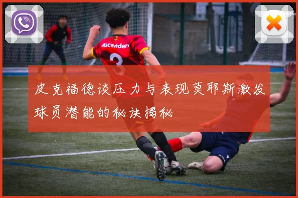 皮克福德谈压力与表现莫耶斯激发球员潜能的秘诀揭秘