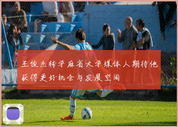 王俊杰转学麻省大学媒体人期待他获得更好机会与发展空间