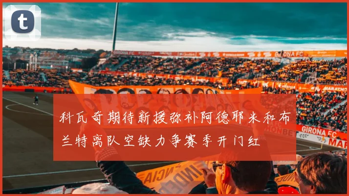 科瓦奇期待新援弥补阿德耶米和布兰特离队空缺力争赛季开门红