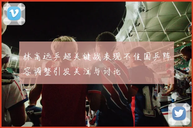 林高远乒超关键战表现不佳国乒阵容调整引发关注与讨论